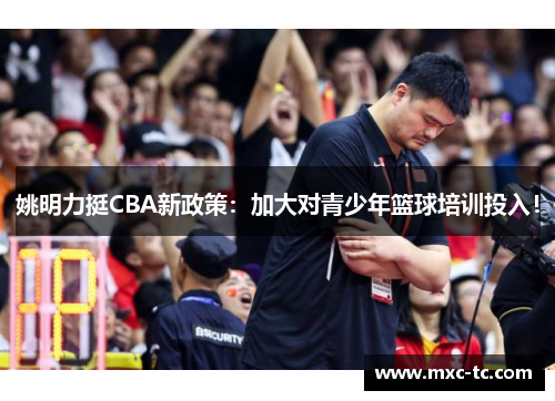 姚明力挺CBA新政策：加大对青少年篮球培训投入！